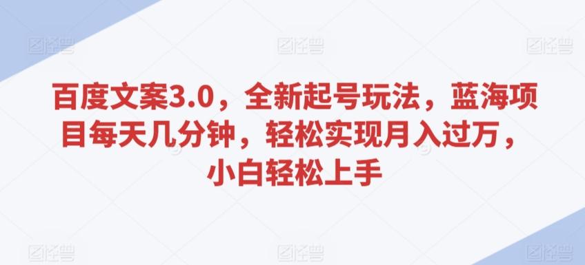 百度文案3.0，全新起号玩法，蓝海项目每天几分钟，轻松实现月入过万，小白轻松上手【揭秘】-百盛轻创