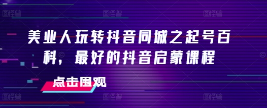 美业人玩转抖音同城之起号百科，最好的抖音启蒙课程-百盛轻创