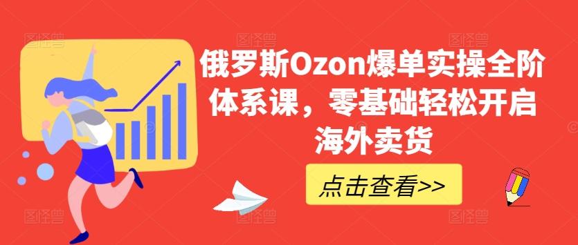 俄罗斯Ozon爆单实操全阶体系课，零基础轻松开启海外卖货-百盛轻创