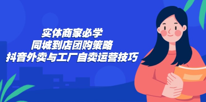 实体商家必学：同城到店团购策略：抖音外卖与工厂自卖运营技巧-百盛轻创