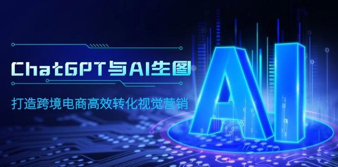 (9868期)ChatGPT与AI生图，打造跨境电商高效转化视觉营销-百盛轻创