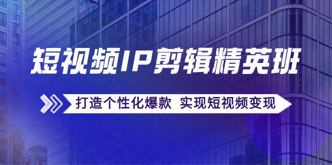 短视频IP剪辑精英班：复刻爆款秘籍，打造个性化爆款 实现短视频变现-小艾项目网