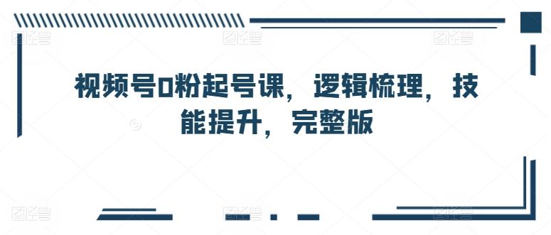 视频号0粉起号课，逻辑梳理，技能提升，完整版-百盛轻创
