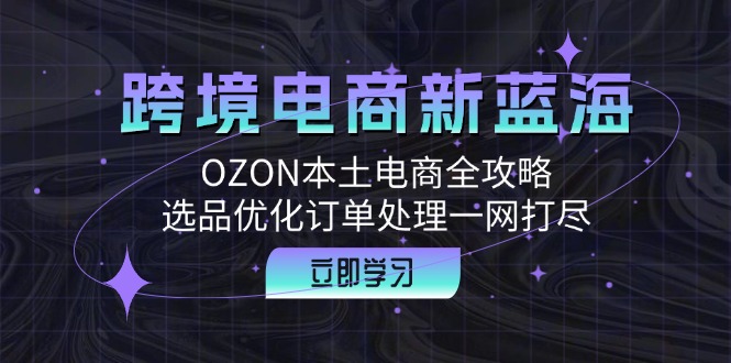 跨境电商新蓝海：OZON本土电商全攻略，选品优化订单处理一网打尽-百盛轻创