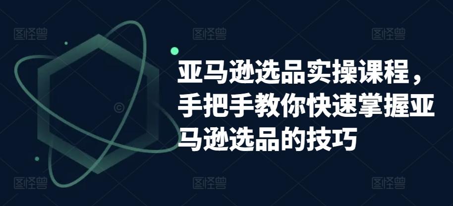 亚马逊选品实操课程，手把手教你快速掌握亚马逊选品的技巧-小艾项目网