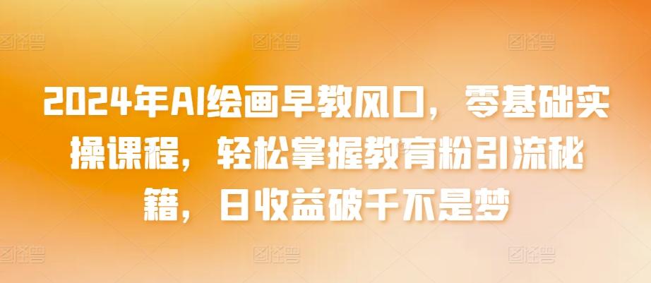 2024年AI绘画早教风口，零基础实操课程，轻松掌握教育粉引流秘籍，日收益破千不是梦【揭秘】-百盛轻创