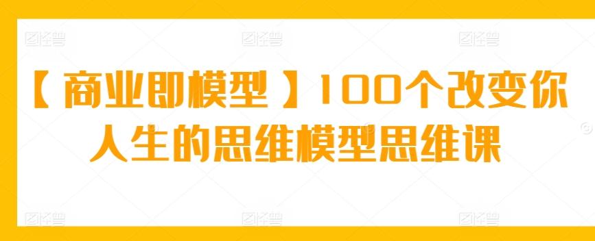 【商业即模型】100个改变你人生的思维模型思维课-百盛轻创