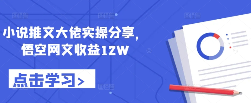 小说推文大佬实操分享，悟空网文收益12W-百盛轻创