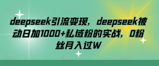 deepseek引流变现，deepseek被动日加1000+私域粉的实战，0粉丝月入过W-百盛轻创
