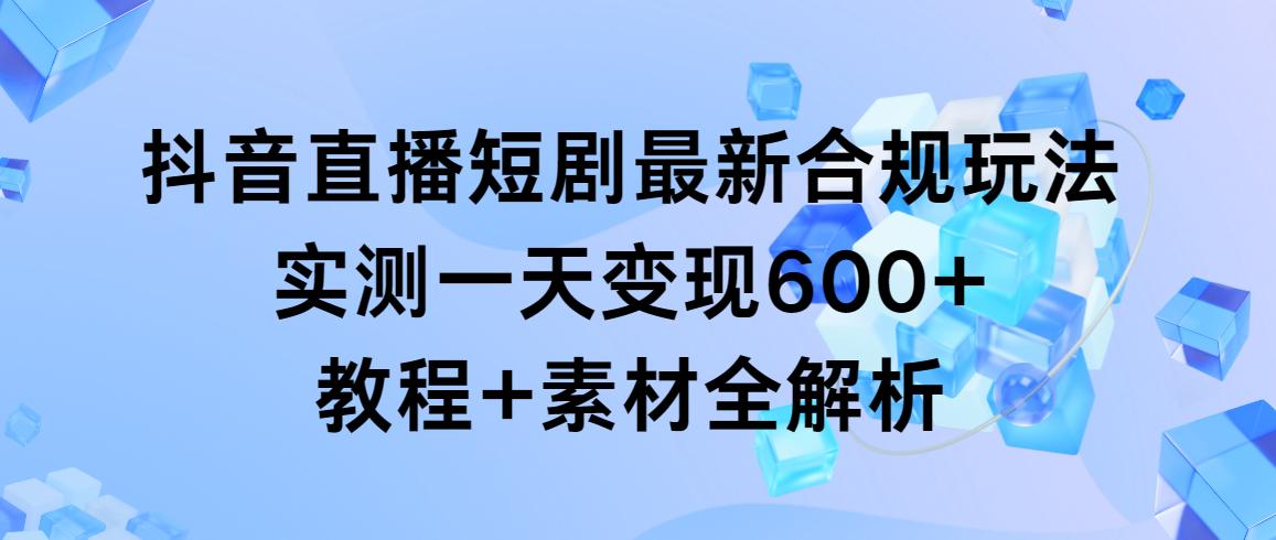 抖音直播短剧最新合规玩法，实测一天变现600+，教程+素材全解析-百盛轻创