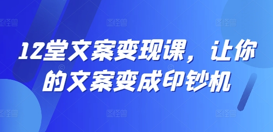 12堂文案变现课，让你的文案变成印钞机-小艾项目网