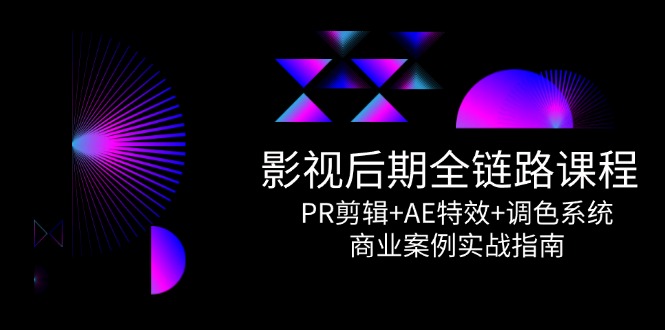 影视后期全链路课程，PR剪辑+AE特效+调色系统，商业案例实战指南-小艾项目网