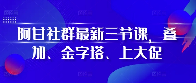 阿甘社群最新三节课，叠加、金字塔、上大促-百盛轻创