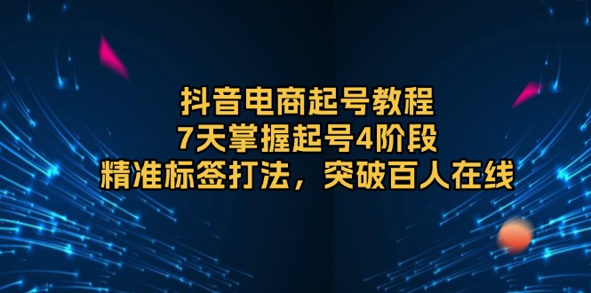 抖音电商起号教程，7天掌握起号4阶段，精准标签打法，突破百人在线-百盛轻创