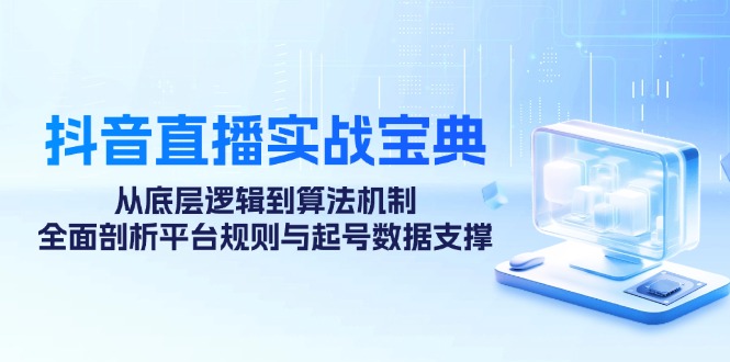 抖音直播实战宝典:从底层逻辑到算法机制,全面剖析平台规则与起号数据支撑-小艾项目网