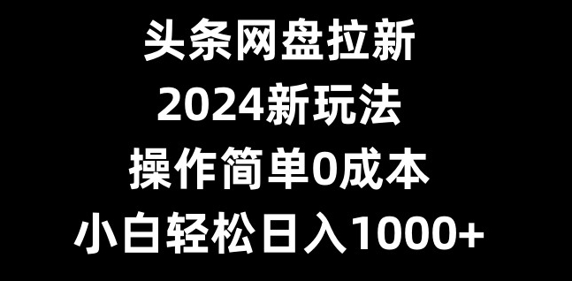 头条网盘拉新，2024新玩法，操作简单0成本，小白轻松日入1000+-百盛轻创