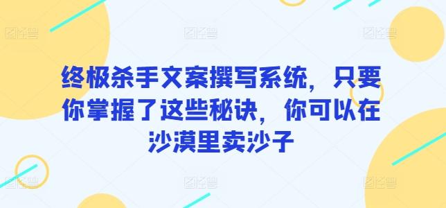 终极杀手文案撰写系统，只要你掌握了这些秘诀，你可以在沙漠里卖沙子-百盛轻创