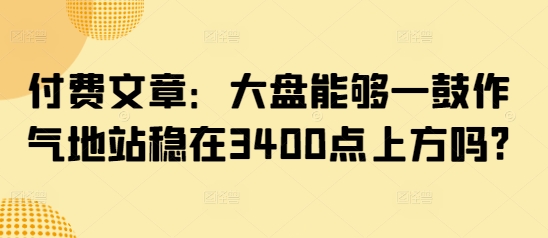 付费文章：大盘能够一鼓作气地站稳在3400点上方吗?-百盛轻创