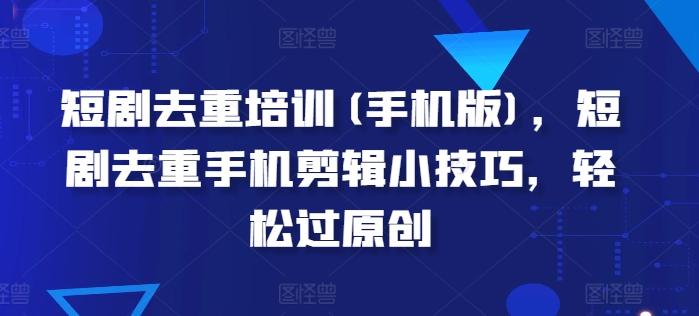 短剧去重培训(手机版)，短剧去重手机剪辑小技巧，轻松过原创-小艾项目网