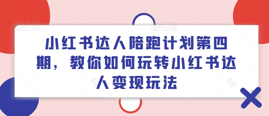 小红书达人陪跑计划第四期，教你如何玩转小红书达人变现玩法-百盛轻创