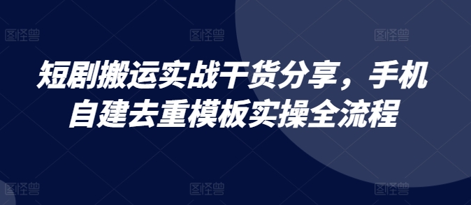 短剧搬运实战干货分享，手机自建去重模板实操全流程-百盛轻创