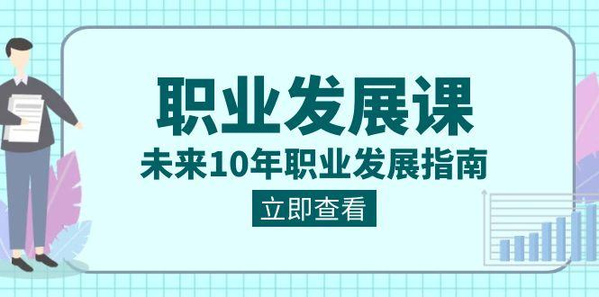 职业发展课，未来10年职业发展指南（七套课程合集）-百盛轻创