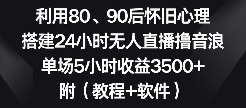 利用80、90后怀旧心理，搭建24小时无人直播撸音浪，单场5小时收益3500+(教程+软件)【揭秘】-百盛轻创