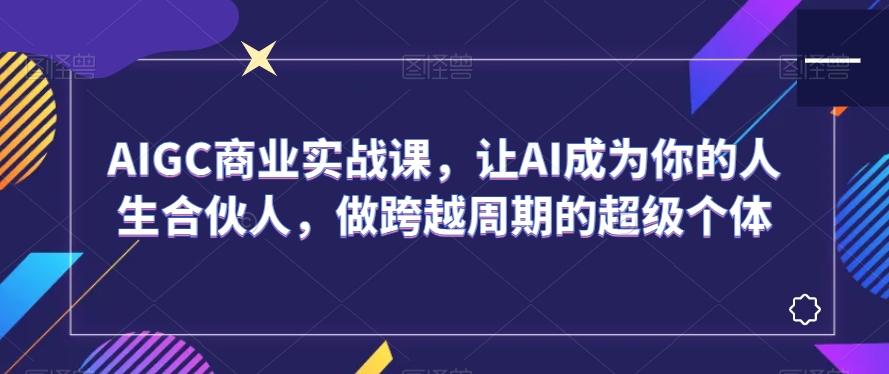 AIGC商业实战课，让AI成为你的人生合伙人，做跨越周期的超级个体-百盛轻创