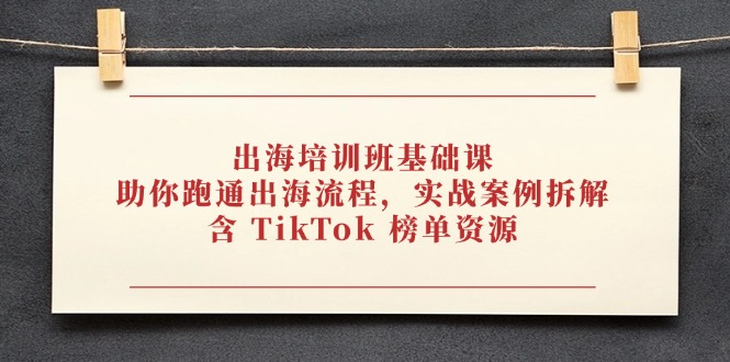 出海培训班基础课，助你跑通出海流程，实战案例拆解，含 TikTok 榜单资源-百盛轻创