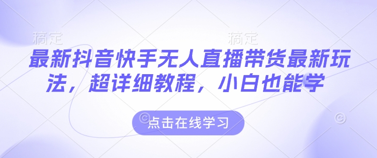 最新抖音快手无人直播带货玩法，超详细教程，小白也能学-小艾项目网