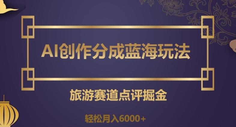 AI创作分成蓝海玩法，旅游赛道点评掘金，轻松月入6000+【揭秘】-小艾项目网