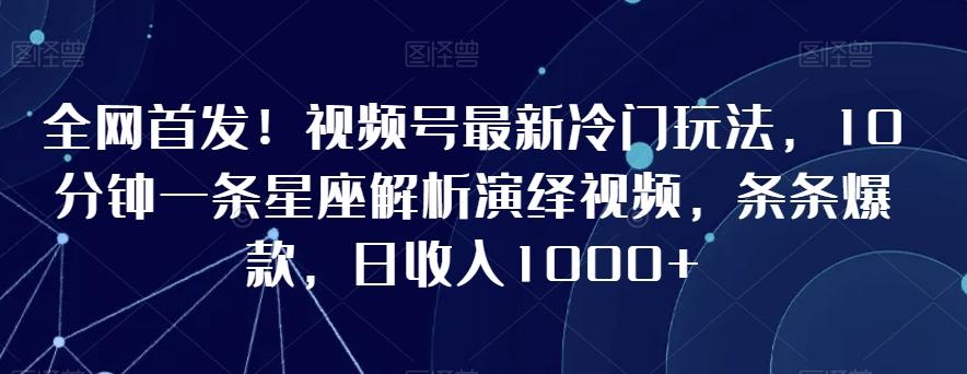 全网首发！视频号最新冷门玩法，10分钟一条星座解析演绎视频，条条爆款，日收入1000+【揭秘】-百盛轻创