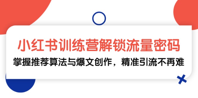 小红书训练营解锁流量密码，掌握推荐算法与爆文创作，精准引流不再难-小艾项目网