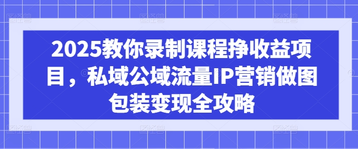 2025教你录制课程挣收益项目，私域公域流量IP营销做图包装变现全攻略-百盛轻创