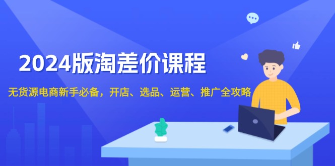 2024版淘差价课程，无货源电商新手必备，开店、选品、运营、推广全攻略-百盛轻创