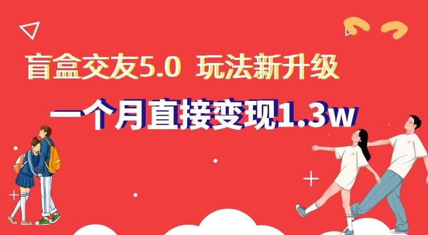 盲盒交友5.0，玩法全新升级，一个月直接变现1.3W，新手小白轻松上手【揭秘】-百盛轻创