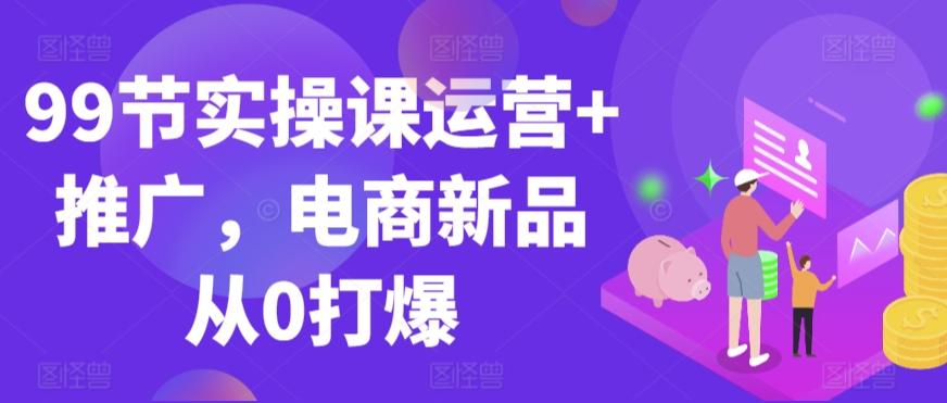 99节实操课运营+推广，电商新品从0打爆-百盛轻创
