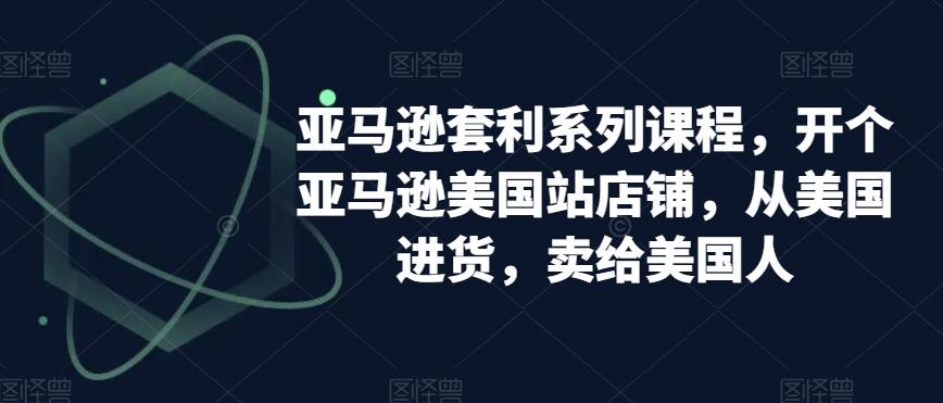 亚马逊套利系列课程，开个亚马逊美国站店铺，从美国进货，卖给美国人-百盛轻创