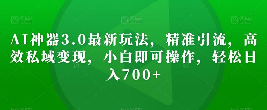 AI神器3.0最新玩法，精准引流，高效私域变现，小白即可操作，轻松日入700+【揭秘】-小艾项目网