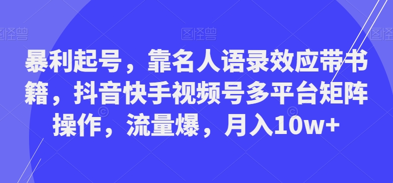 暴利起号，靠名人语录效应带书籍，抖音快手视频号多平台矩阵操作，流量爆，月入10w+-百盛轻创