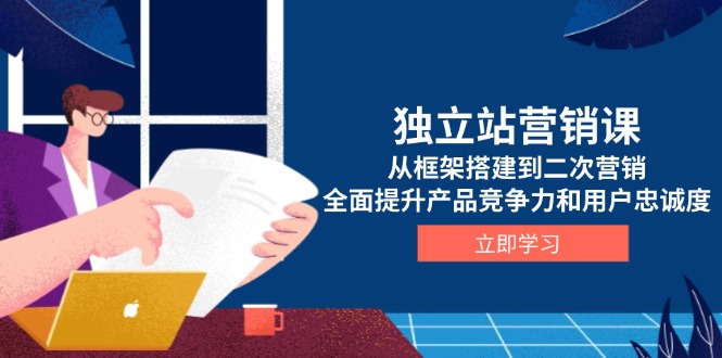 独立站营销课，从框架搭建到二次营销，全面提升产品竞争力和用户忠诚度-百盛轻创