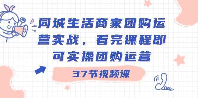 同城生活商家团购运营实战，看完课程即可实操团购运营（37节课）-百盛轻创
