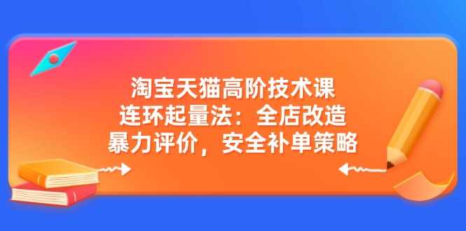 淘宝天猫高阶技术课：连环起量法：全店改造，暴力评价，安全补单策略-百盛轻创