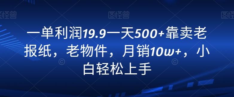 一单利润19.9一天500+靠卖老报纸，老物件，月销10w+，小白轻松上手-百盛轻创